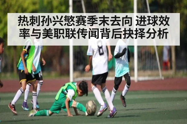 热刺孙兴慜赛季末去向 进球效率与美职联传闻背后抉择分析