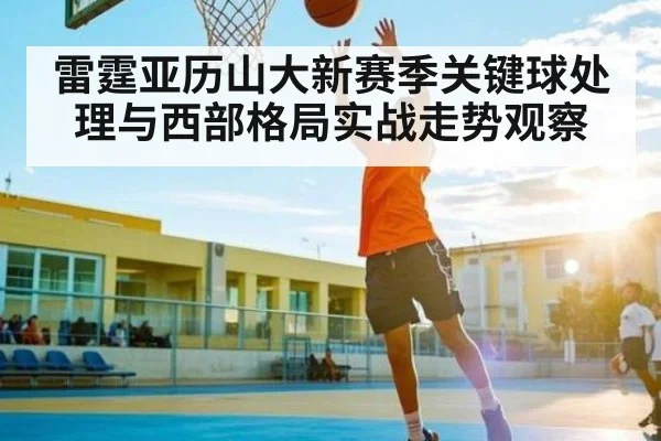 雷霆亚历山大新赛季关键球处理与西部格局实战走势观察